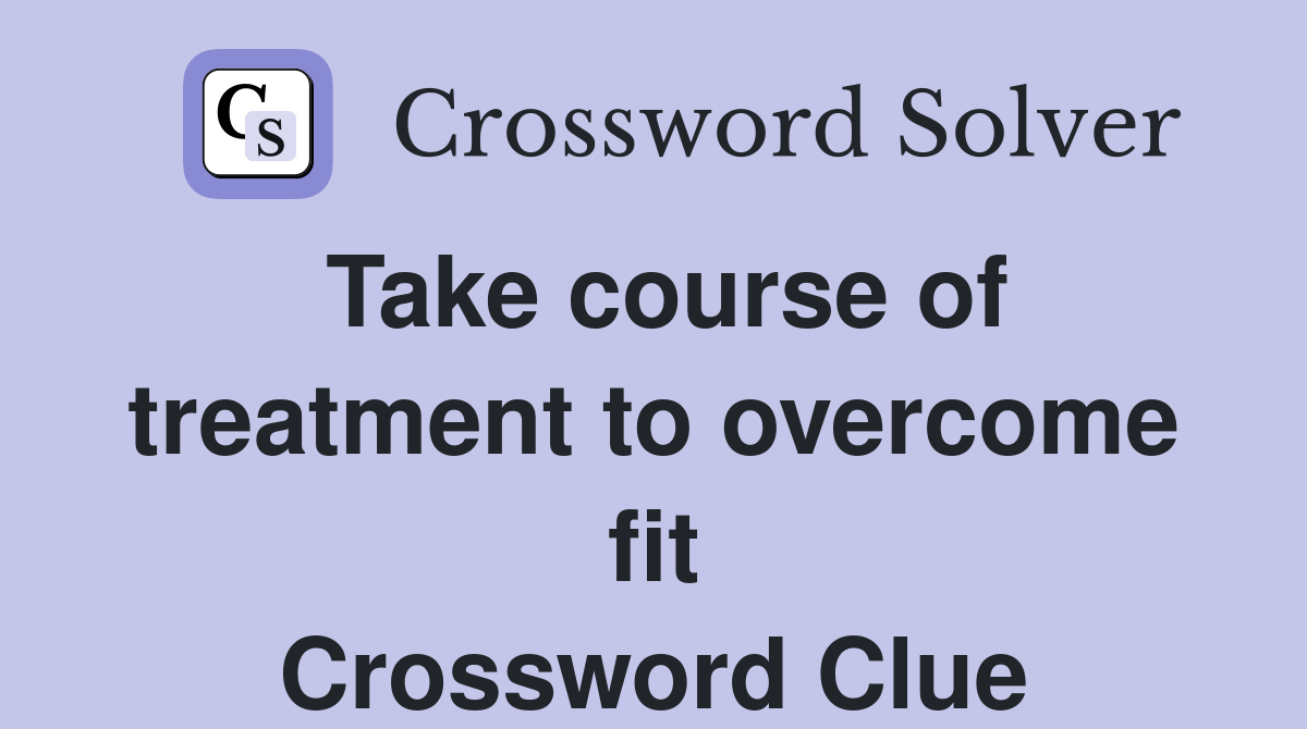 Take course of treatment to fit Crossword Clue Answers